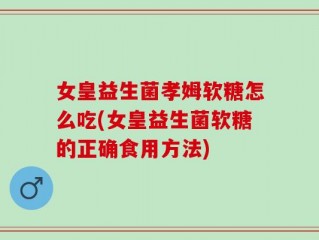 女皇益生菌孝姆软糖怎么吃(女皇益生菌软糖的正确食用方法)