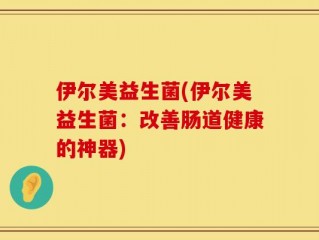 伊尔美益生菌(伊尔美益生菌：改善肠道健康的神器)