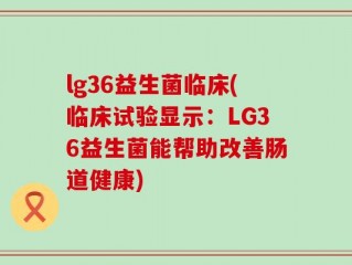 lg36益生菌临床(临床试验显示：LG36益生菌能帮助改善肠道健康)