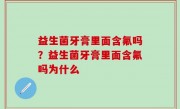 益生菌牙膏里面含氟吗？益生菌牙膏里面含氟吗为什么