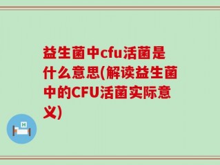 益生菌中cfu活菌是什么意思(解读益生菌中的CFU活菌实际意义)