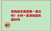 宠物益生菌需要一直吃吗？小狗一直添加益生菌好吗