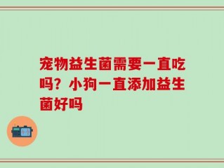宠物益生菌需要一直吃吗？小狗一直添加益生菌好吗