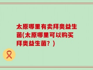太原哪里有卖拜奥益生菌(太原哪里可以购买拜奥益生菌？)