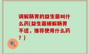 调解肠胃的益生菌叫什么药(益生菌缓解肠胃不适，推荐使用什么药？)