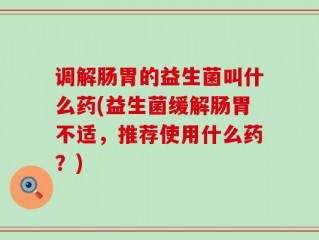 调解肠胃的益生菌叫什么药(益生菌缓解肠胃不适，推荐使用什么药？)