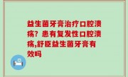益生菌牙膏治疗口腔溃疡？患有复发性口腔溃疡,舒臣益生菌牙膏有效吗