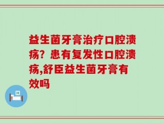 益生菌牙膏治疗口腔溃疡？患有复发性口腔溃疡,舒臣益生菌牙膏有效吗