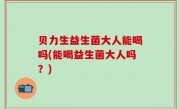 贝力生益生菌大人能喝吗(能喝益生菌大人吗？)