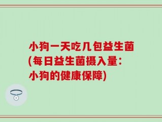 小狗一天吃几包益生菌(每日益生菌摄入量：小狗的健康保障)