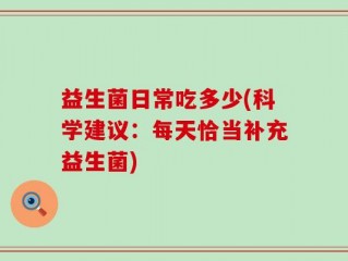 益生菌日常吃多少(科学建议：每天恰当补充益生菌)