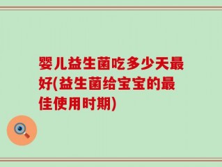 婴儿益生菌吃多少天最好(益生菌给宝宝的最佳使用时期)