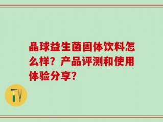 晶球益生菌固体饮料怎么样？产品评测和使用体验分享？