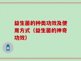 益生菌的种类功效及使用方式（益生菌的神奇功效）