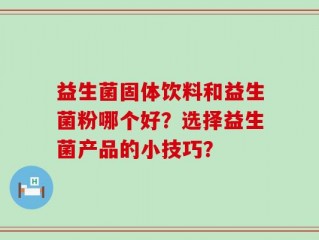 益生菌固体饮料和益生菌粉哪个好？选择益生菌产品的小技巧？