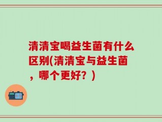 清清宝喝益生菌有什么区别(清清宝与益生菌，哪个更好？)