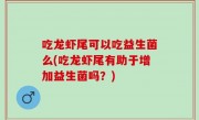 吃龙虾尾可以吃益生菌么(吃龙虾尾有助于增加益生菌吗？)