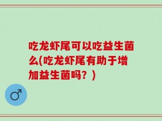 吃龙虾尾可以吃益生菌么(吃龙虾尾有助于增加益生菌吗？)
