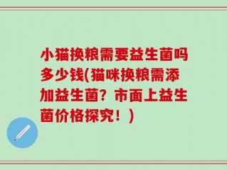 小猫换粮需要益生菌吗多少钱(猫咪换粮需添加益生菌？市面上益生菌价格探究！)