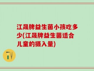 江晟牌益生菌小孩吃多少(江晟牌益生菌适合儿童的摄入量)