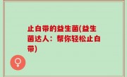止白带的益生菌(益生菌达人：帮你轻松止白带)