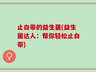 止白带的益生菌(益生菌达人：帮你轻松止白带)