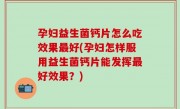孕妇益生菌钙片怎么吃效果最好(孕妇怎样服用益生菌钙片能发挥最好效果？)