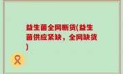 益生菌全网断货(益生菌供应紧缺，全网缺货)