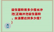 益生菌粉用多少度水冲泡(正确冲泡益生菌粉，水温要达到多少度？)