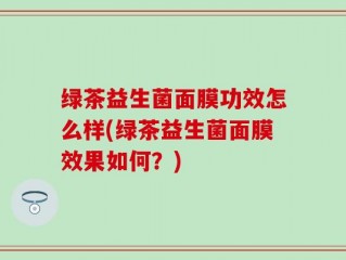 绿茶益生菌面膜功效怎么样(绿茶益生菌面膜效果如何？)