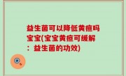 益生菌可以降低黄疸吗宝宝(宝宝黄疸可缓解：益生菌的功效)
