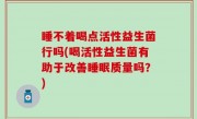 睡不着喝点活性益生菌行吗(喝活性益生菌有助于改善睡眠质量吗？)