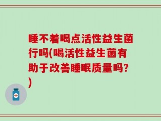 睡不着喝点活性益生菌行吗(喝活性益生菌有助于改善睡眠质量吗？)