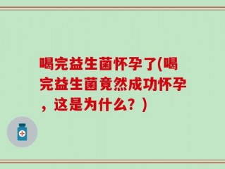 喝完益生菌怀孕了(喝完益生菌竟然成功怀孕，这是为什么？)