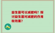 益生菌可以减肥吗？探讨益生菌对减肥的作用和效果？