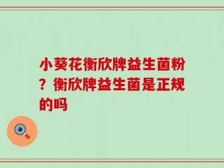 小葵花衡欣牌益生菌粉？衡欣牌益生菌是正规的吗