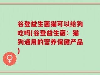 谷登益生菌猫可以给狗吃吗(谷登益生菌：猫狗通用的营养保健产品)