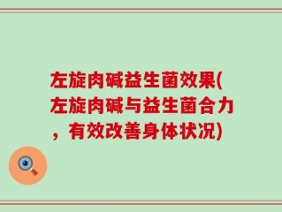 左旋肉碱益生菌效果(左旋肉碱与益生菌合力，有效改善身体状况)