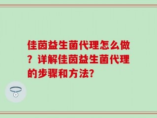佳茵益生菌代理怎么做？详解佳茵益生菌代理的步骤和方法？