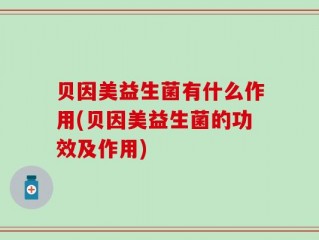 贝因美益生菌有什么作用(贝因美益生菌的功效及作用)