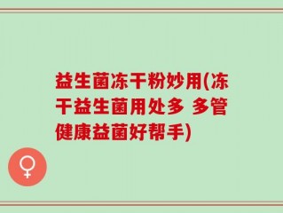 益生菌冻干粉妙用(冻干益生菌用处多 多管健康益菌好帮手)