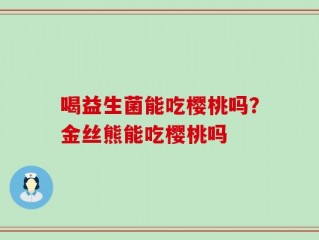 喝益生菌能吃樱桃吗？金丝熊能吃樱桃吗
