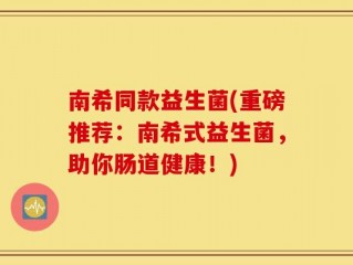 南希同款益生菌(重磅推荐：南希式益生菌，助你肠道健康！)