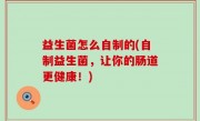 益生菌怎么自制的(自制益生菌，让你的肠道更健康！)