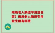 瘫痪老人肠道专用益生菌？瘫痪老人肠道专用益生菌有哪些