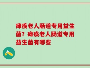 瘫痪老人肠道专用益生菌？瘫痪老人肠道专用益生菌有哪些