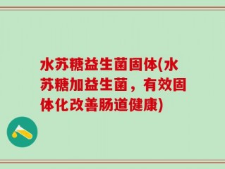 水苏糖益生菌固体(水苏糖加益生菌，有效固体化改善肠道健康)