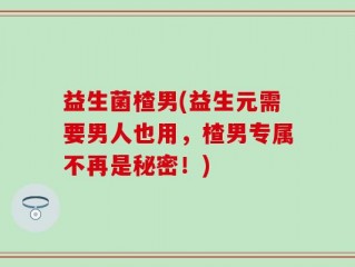 益生菌楂男(益生元需要男人也用，楂男专属不再是秘密！)