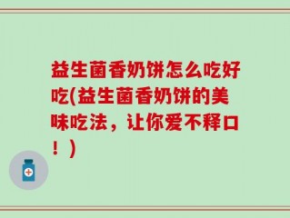 益生菌香奶饼怎么吃好吃(益生菌香奶饼的美味吃法，让你爱不释口！)