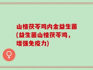 山楂茯苓鸡内金益生菌(益生菌山楂茯苓鸡，增强免疫力)